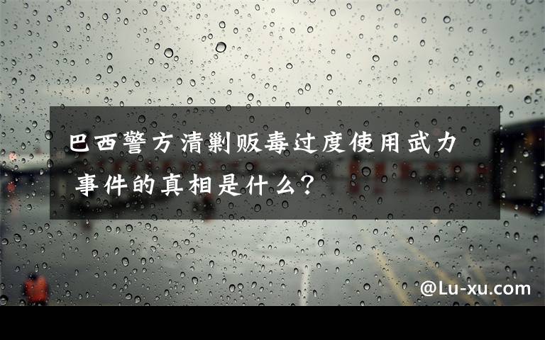 巴西警方清剿販毒過度使用武力 事件的真相是什么？