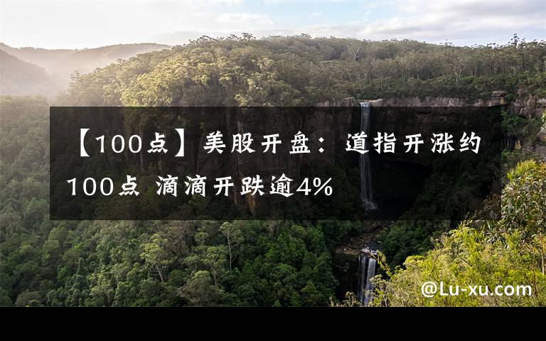 【100點】美股開盤：道指開漲約100點 滴滴開跌逾4%