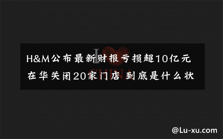 H&M公布最新財(cái)報(bào)虧損超10億元 在華關(guān)閉20家門店 到底是什么狀況？