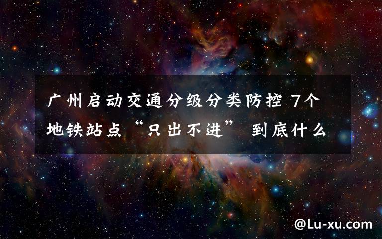 廣州啟動交通分級分類防控 7個地鐵站點“只出不進” 到底什么情況呢？