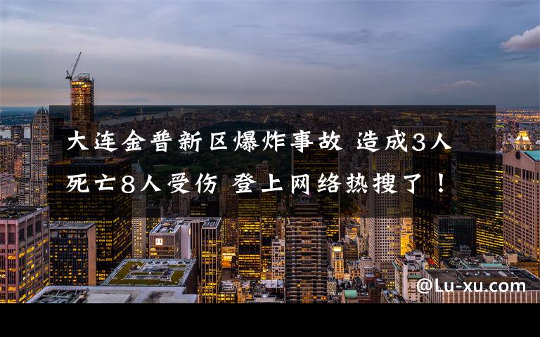 大連金普新區(qū)爆炸事故 造成3人死亡8人受傷 登上網(wǎng)絡(luò)熱搜了！