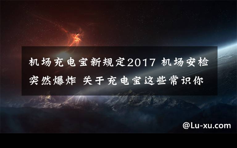 機場充電寶新規(guī)定2017 機場安檢突然爆炸 關(guān)于充電寶這些常識你應(yīng)該知道