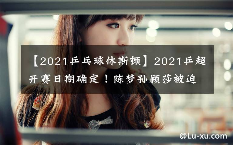 【2021乒乓球休斯頓】2021乒超開賽日期確定！陳夢孫穎莎被迫轉(zhuǎn)會，奧運(yùn)冠軍身價(jià)曝光