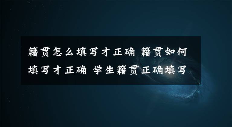 籍貫怎么填寫才正確 籍貫如何填寫才正確 學(xué)生籍貫正確填寫圖片