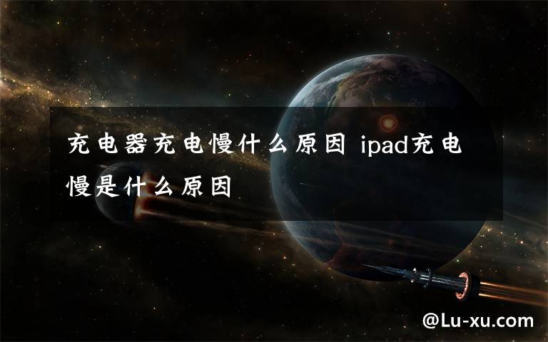 充電器充電慢什么原因 ipad充電慢是什么原因