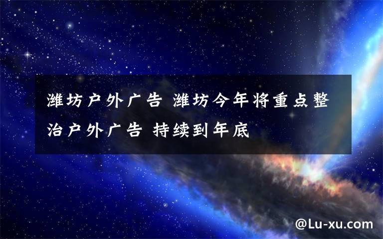 濰坊戶外廣告 濰坊今年將重點整治戶外廣告 持續(xù)到年底