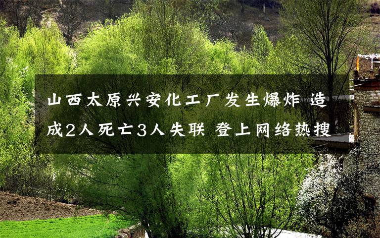 山西太原興安化工廠發(fā)生爆炸 造成2人死亡3人失聯(lián) 登上網(wǎng)絡(luò)熱搜了！