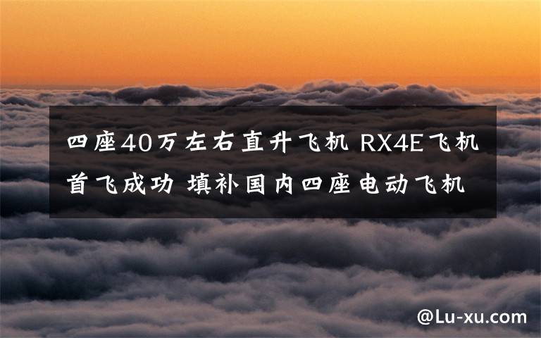 四座40萬(wàn)左右直升飛機(jī) RX4E飛機(jī)首飛成功 填補(bǔ)國(guó)內(nèi)四座電動(dòng)飛機(jī)空白