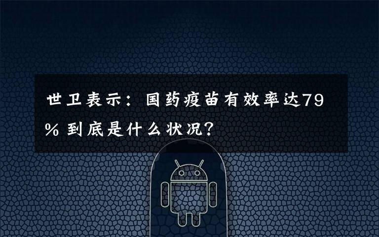 世衛(wèi)表示：國(guó)藥疫苗有效率達(dá)79% 到底是什么狀況？