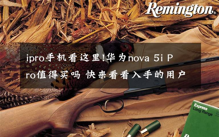 ipro手機(jī)看這里!華為nova 5i Pro值得買(mǎi)嗎 快來(lái)看看入手的用戶都咋說(shuō)