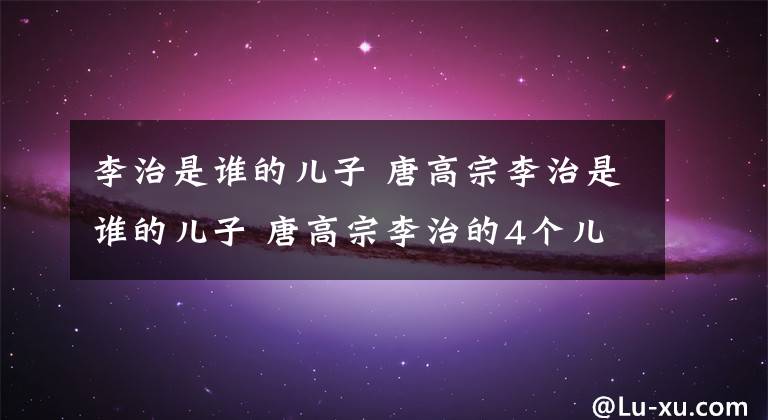 李治是誰的兒子 唐高宗李治是誰的兒子 唐高宗李治的4個(gè)兒子