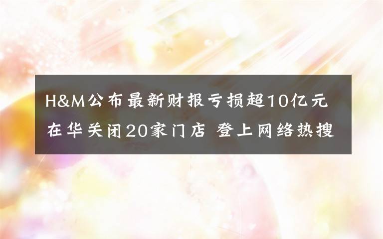 H&M公布最新財報虧損超10億元 在華關(guān)閉20家門店 登上網(wǎng)絡(luò)熱搜了！