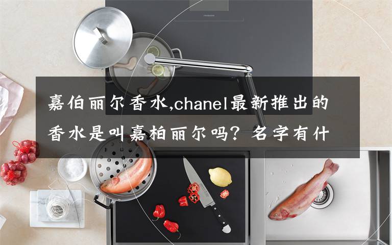 嘉伯麗爾香水,chanel最新推出的香水是叫嘉柏麗爾嗎？名字有什么意思嗎？感覺還蠻獨特的