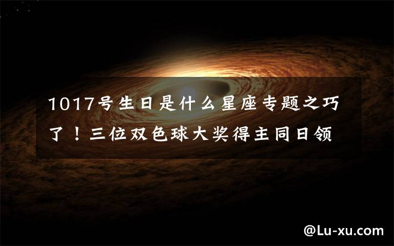 1017號(hào)生日是什么星座專題之巧了！三位雙色球大獎(jiǎng)得主同日領(lǐng)獎(jiǎng) 兩位90后