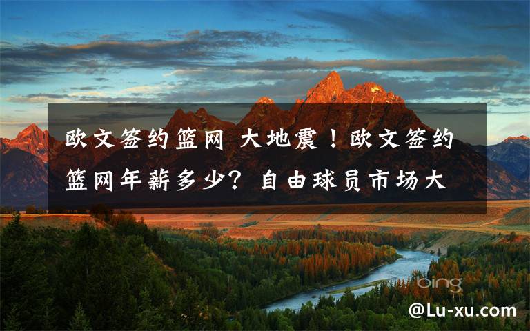 歐文簽約籃網(wǎng) 大地震！歐文簽約籃網(wǎng)年薪多少？自由球員市場(chǎng)大門還未開啟籃網(wǎng)就贏了