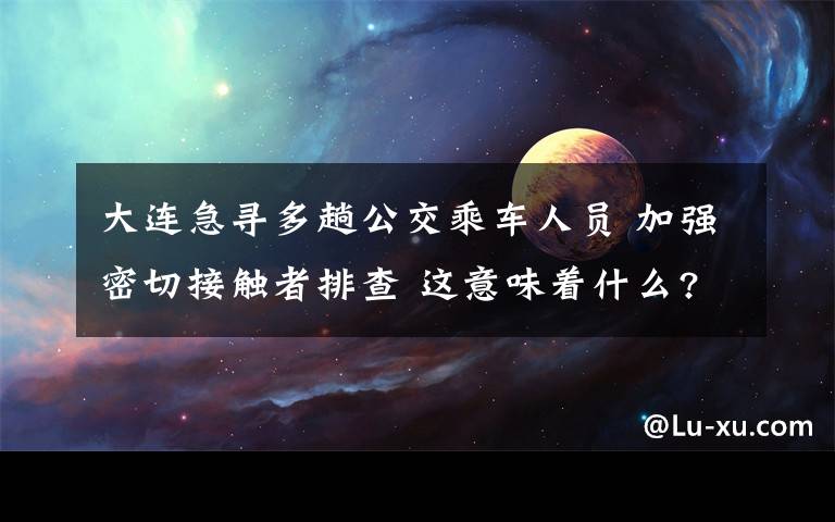 大連急尋多趟公交乘車人員 加強密切接觸者排查 這意味著什么?