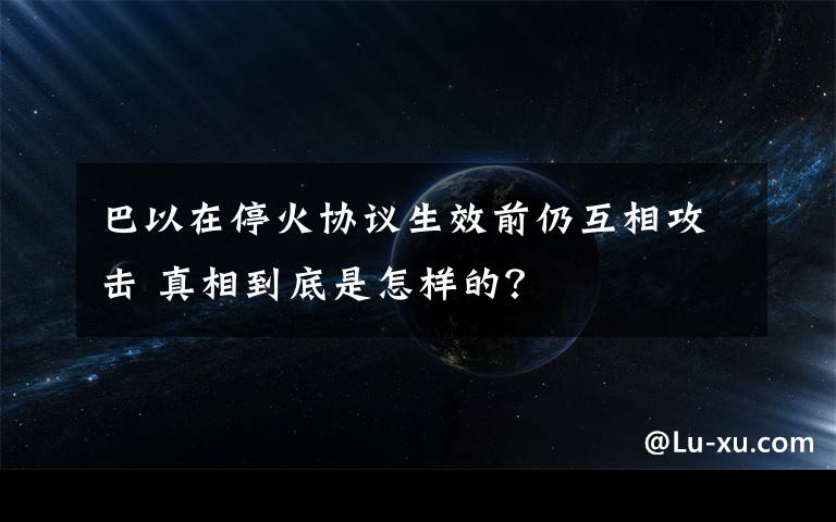 巴以在?；饏f(xié)議生效前仍互相攻擊 真相到底是怎樣的？