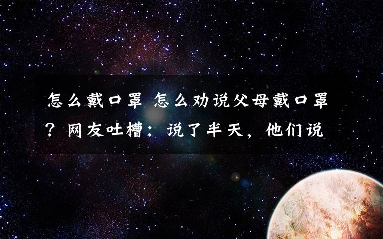 怎么戴口罩 怎么勸說父母戴口罩？網(wǎng)友吐槽：說了半天，他們說我是自己嚇自己