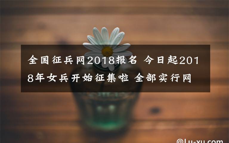 全國(guó)征兵網(wǎng)2018報(bào)名 今日起2018年女兵開(kāi)始征集啦 全部實(shí)行網(wǎng)上報(bào)名