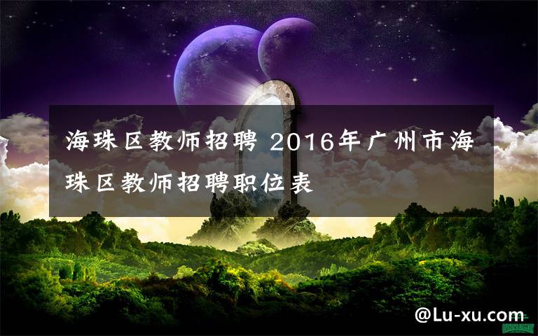 海珠區(qū)教師招聘 2016年廣州市海珠區(qū)教師招聘職位表