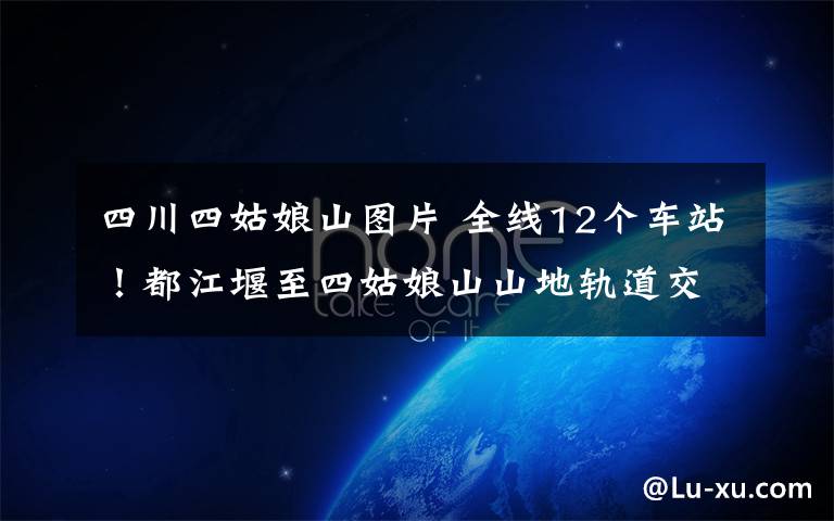 四川四姑娘山圖片 全線12個車站！都江堰至四姑娘山山地軌道交通高清大圖出爐