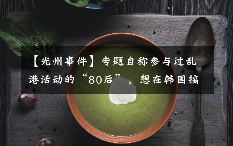 【光州事件】專題自稱參與過亂港活動的“80后”，想在韓國搞什么事？