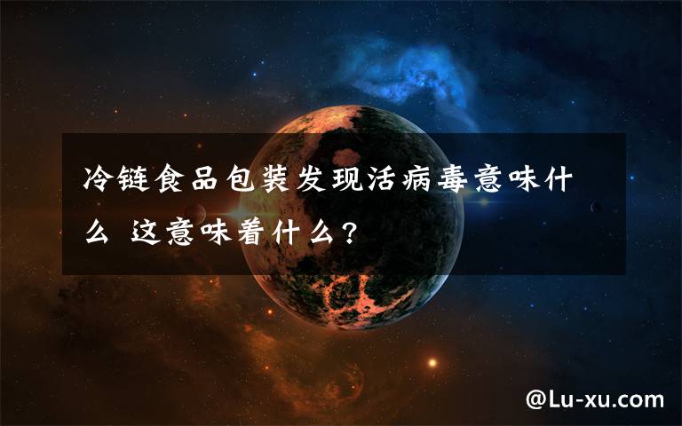 冷鏈?zhǔn)称钒b發(fā)現(xiàn)活病毒意味什么 這意味著什么?