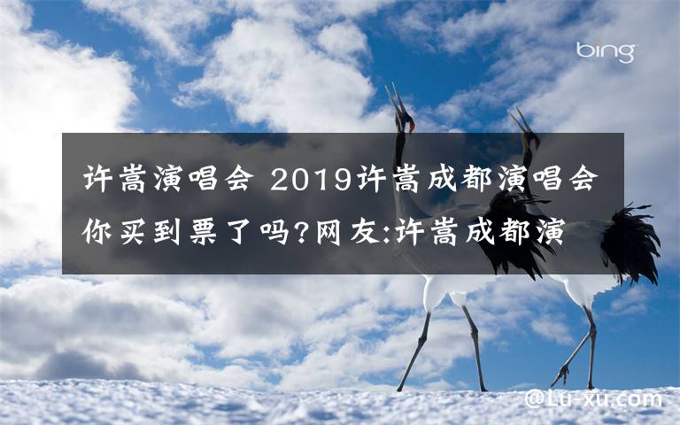 許嵩演唱會(huì) 2019許嵩成都演唱會(huì)你買到票了嗎?網(wǎng)友:許嵩成都演唱會(huì)門票太難買