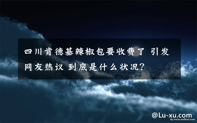 四川肯德基辣椒包要收費(fèi)了 引發(fā)網(wǎng)友熱議 到底是什么狀況？