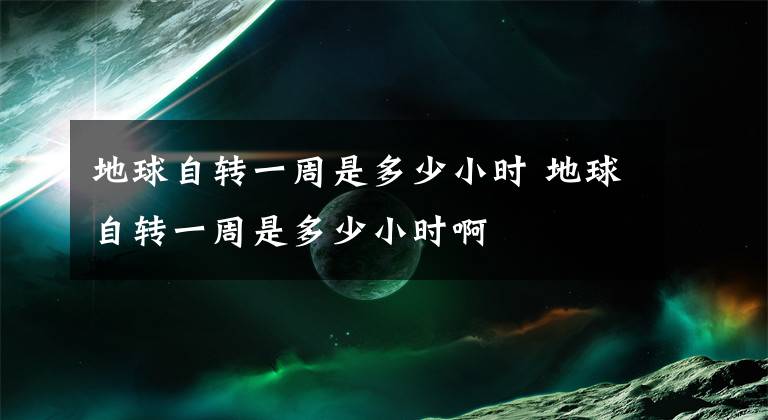 地球自轉(zhuǎn)一周是多少小時(shí) 地球自轉(zhuǎn)一周是多少小時(shí)啊