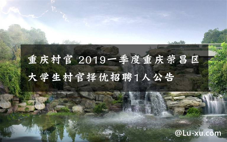 重慶村官 2019一季度重慶榮昌區(qū)大學(xué)生村官擇優(yōu)招聘1人公告