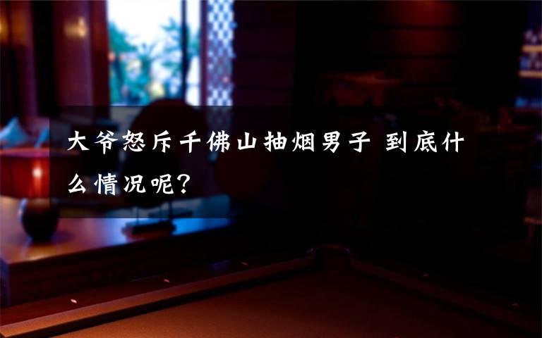 大爺怒斥千佛山抽煙男子 到底什么情況呢？