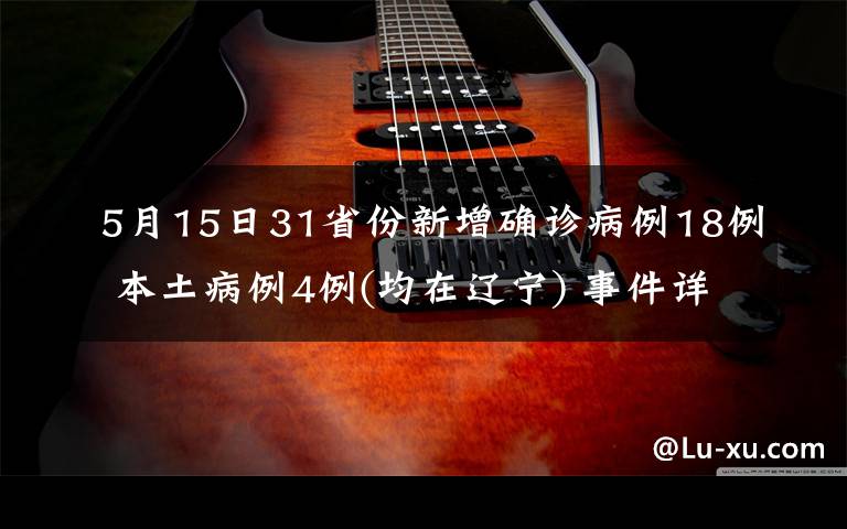 5月15日31省份新增確診病例18例 本土病例4例(均在遼寧) 事件詳細經(jīng)過！