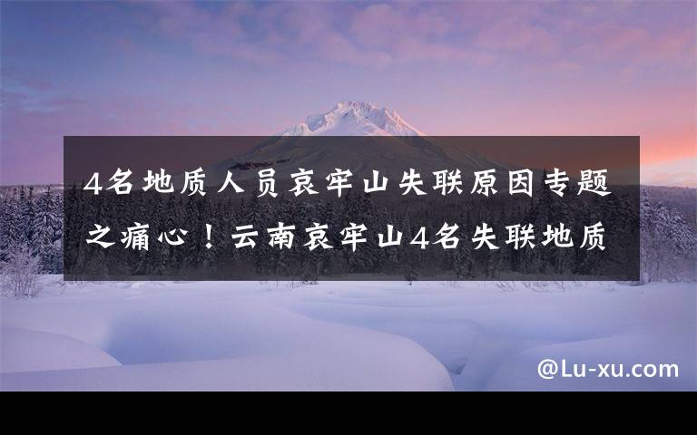 4名地質(zhì)人員哀牢山失聯(lián)原因?qū)ｎ}之痛心！云南哀牢山4名失聯(lián)地質(zhì)人員已找到，均已遇難