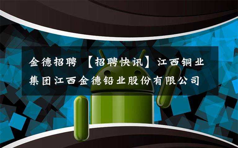 金德招聘 【招聘快訊】江西銅業(yè)集團(tuán)江西金德鉛業(yè)股份有限公司