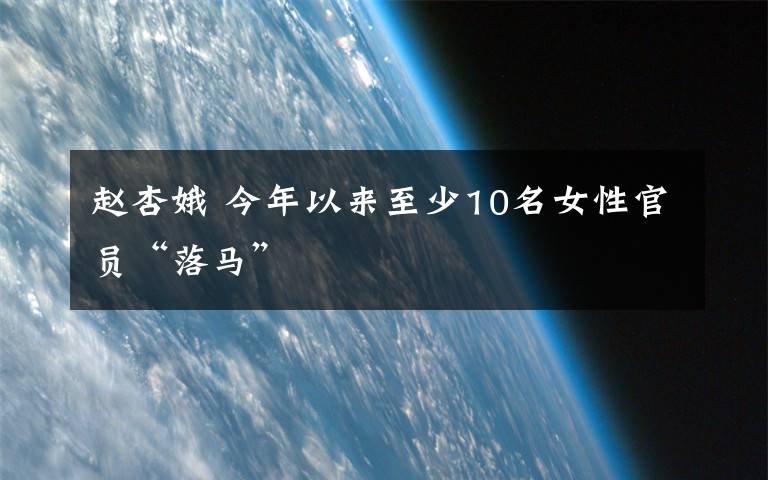 趙杏娥 今年以來至少10名女性官員“落馬”