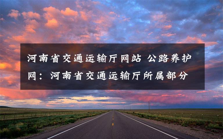 河南省交通運(yùn)輸廳網(wǎng)站 公路養(yǎng)護(hù)網(wǎng)：河南省交通運(yùn)輸廳所屬部分事業(yè)單位機(jī)構(gòu)編制事項(xiàng)調(diào)整