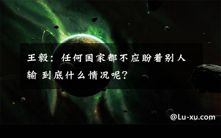 王毅：任何國家都不應(yīng)盼著別人輸 到底什么情況呢？