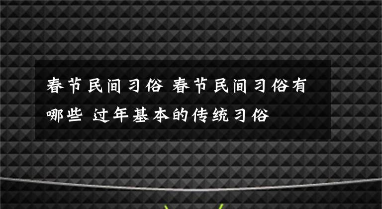 春節(jié)民間習(xí)俗 春節(jié)民間習(xí)俗有哪些 過年基本的傳統(tǒng)習(xí)俗