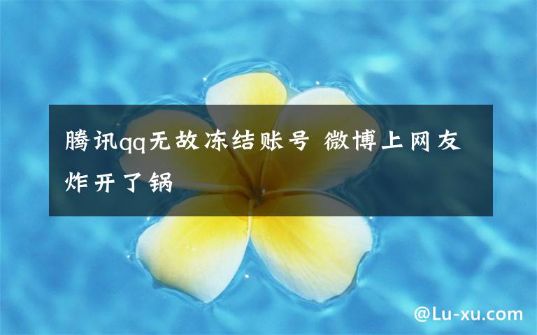 騰訊qq無(wú)故凍結(jié)賬號(hào) 微博上網(wǎng)友炸開了鍋