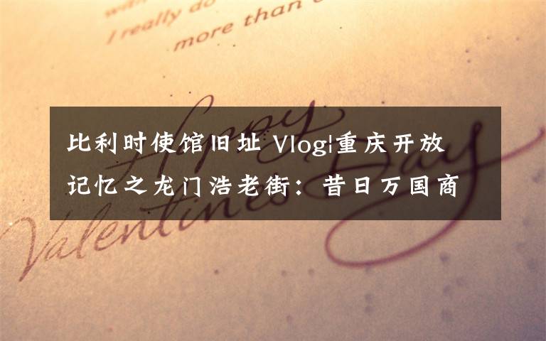 比利時使館舊址 Vlog|重慶開放記憶之龍門浩老街：昔日萬國商埠 今日“打卡”勝地