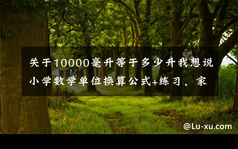 關于10000毫升等于多少升我想說小學數(shù)學單位換算公式+練習，家長們收藏起來