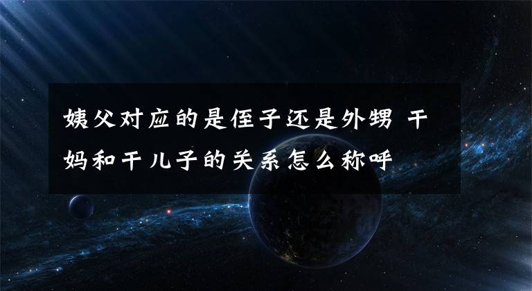 姨父對應的是侄子還是外甥 干媽和干兒子的關系怎么稱呼