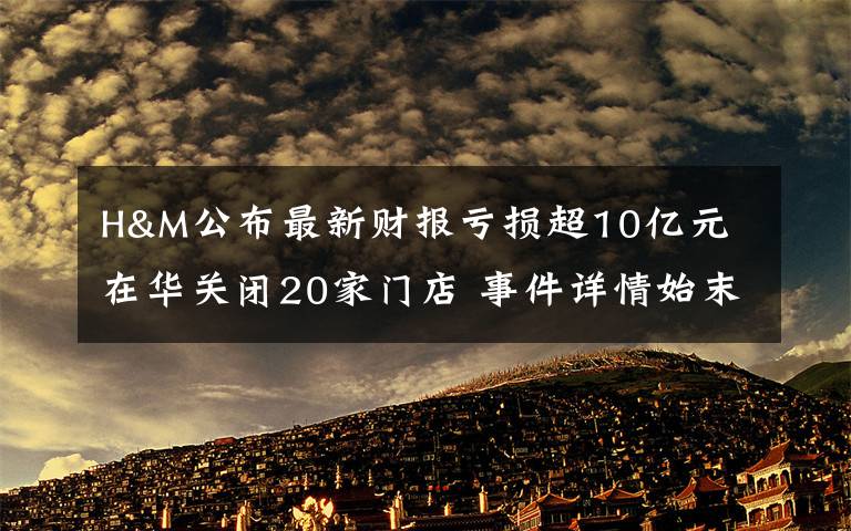 H&M公布最新財報虧損超10億元 在華關(guān)閉20家門店 事件詳情始末介紹！