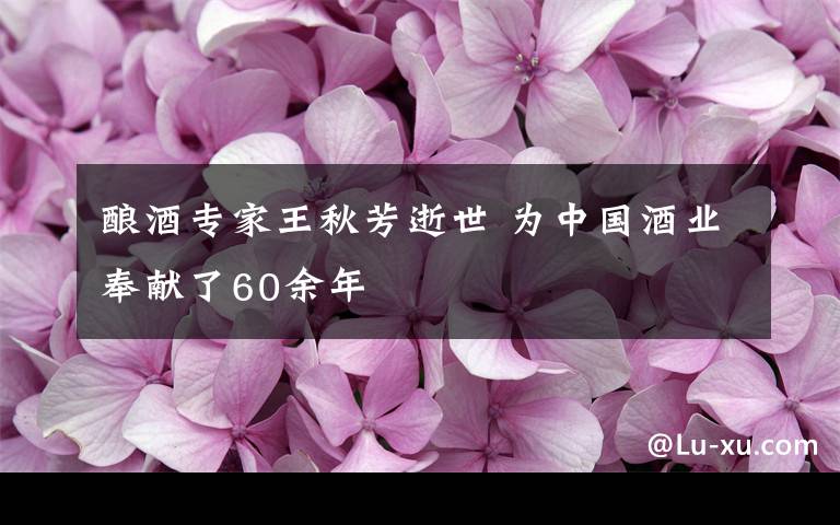 釀酒專家王秋芳逝世 為中國酒業(yè)奉獻(xiàn)了60余年