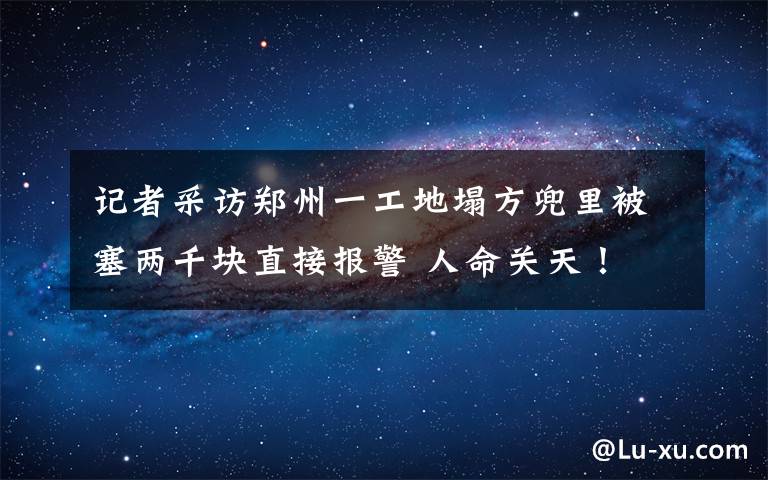 記者采訪鄭州一工地塌方兜里被塞兩千塊直接報警 人命關(guān)天！ 到底是什么狀況？