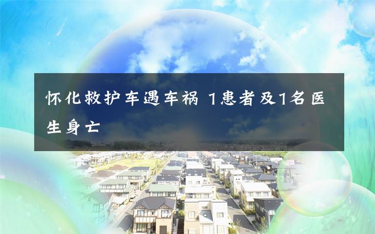 懷化救護(hù)車遇車禍 1患者及1名醫(yī)生身亡