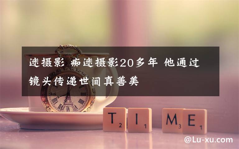 迷攝影 癡迷攝影20多年 他通過鏡頭傳遞世間真善美