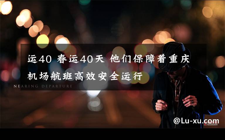 運40 春運40天 他們保障著重慶機場航班高效安全運行