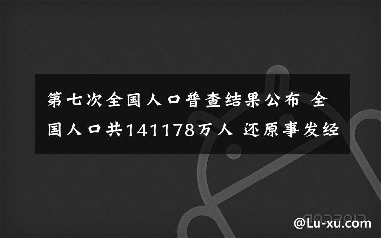 第七次全國人口普查結(jié)果公布 全國人口共141178萬人 還原事發(fā)經(jīng)過及背后真相！